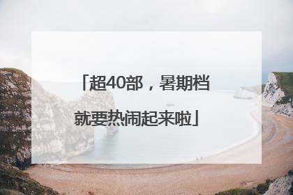超40部，暑期档就要热闹起来啦